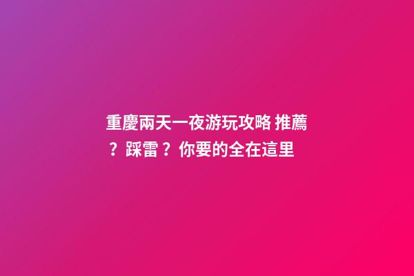 重慶兩天一夜游玩攻略 推薦？踩雷？你要的全在這里